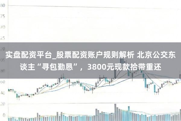 实盘配资平台_股票配资账户规则解析 北京公交东谈主“寻包勤恳”，3800元现款拾带重还