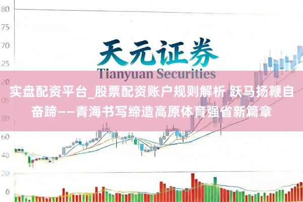 实盘配资平台_股票配资账户规则解析 跃马扬鞭自奋蹄——青海书写缔造高原体育强省新篇章