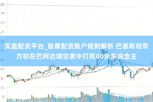 实盘配资平台_股票配资账户规则解析 巴基斯坦军方称在巴阿边境空袭中打死80余东说念主