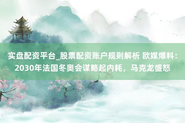 实盘配资平台_股票配资账户规则解析 欧媒爆料：2030年法国冬奥会谋略起内耗，马克龙盛怒