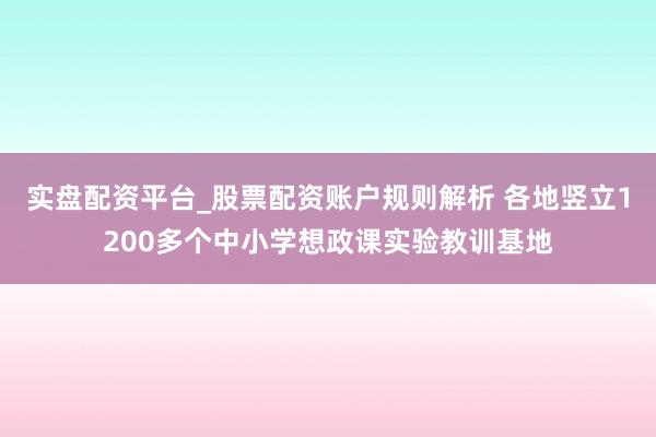 实盘配资平台_股票配资账户规则解析 各地竖立1200多个中小学想政课实验教训基地