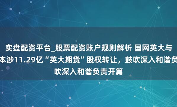实盘配资平台_股票配资账户规则解析 国网英大与中油成本涉11.29亿“英大期货”股权转让，鼓吹深入和谐负责开篇