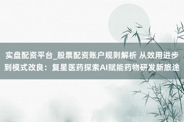 实盘配资平台_股票配资账户规则解析 从效用进步到模式改良：复星医药探索AI赋能药物研发新旅途