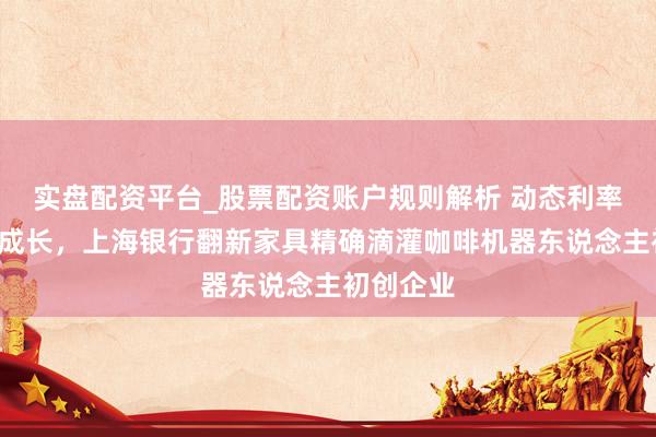实盘配资平台_股票配资账户规则解析 动态利率“陪跑”成长，上海银行翻新家具精确滴灌咖啡机器东说念主初创企业