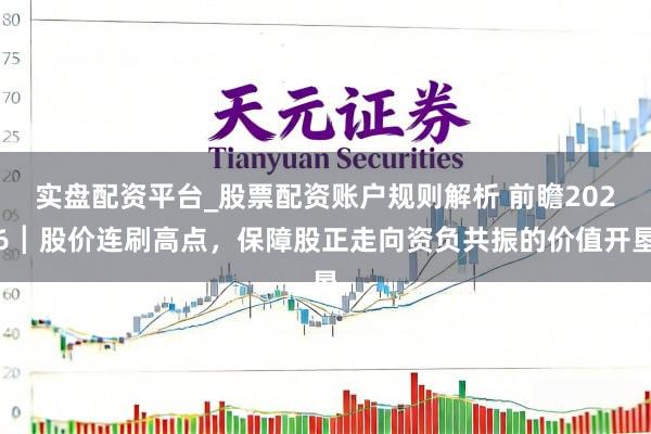 实盘配资平台_股票配资账户规则解析 前瞻2026┃股价连刷高点，保障股正走向资负共振的价值开垦