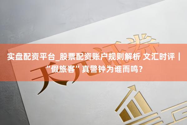 实盘配资平台_股票配资账户规则解析 文汇时评｜“假旅客”真警钟为谁而鸣？