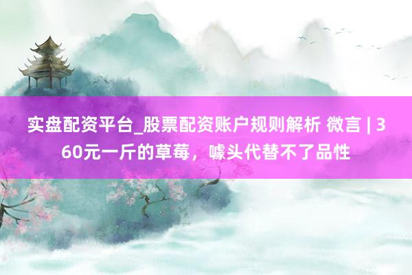 实盘配资平台_股票配资账户规则解析 微言 | 360元一斤的草莓，噱头代替不了品性