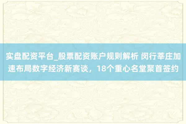 实盘配资平台_股票配资账户规则解析 闵行莘庄加速布局数字经济新赛谈，18个重心名堂聚首签约