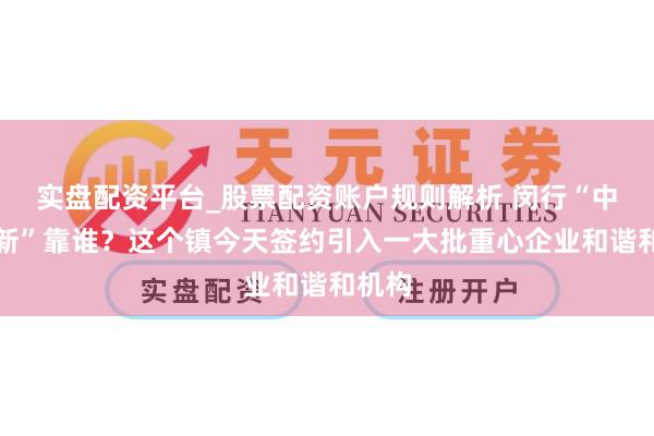 实盘配资平台_股票配资账户规则解析 闵行“中部焕新”靠谁？这个镇今天签约引入一大批重心企业和谐和机构