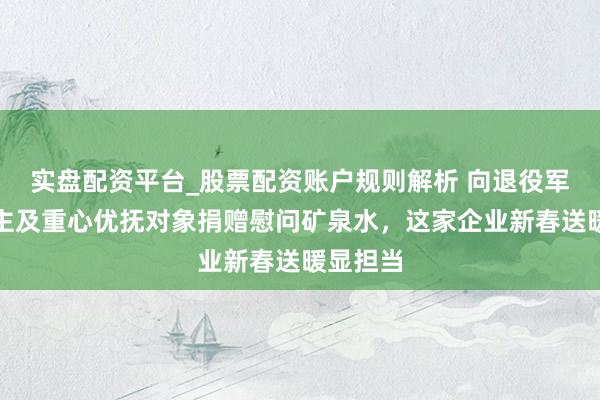 实盘配资平台_股票配资账户规则解析 向退役军东说念主及重心优抚对象捐赠慰问矿泉水，这家企业新春送暖显担当