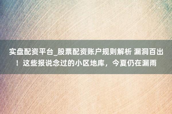 实盘配资平台_股票配资账户规则解析 漏洞百出！这些报说念过的小区地库，今夏仍在漏雨