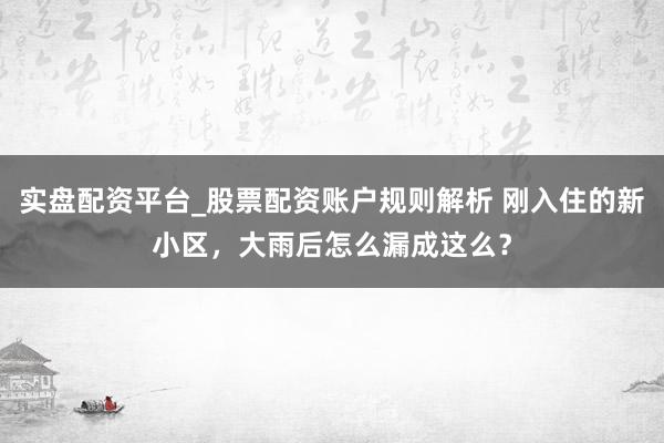 实盘配资平台_股票配资账户规则解析 刚入住的新小区，大雨后怎么漏成这么？