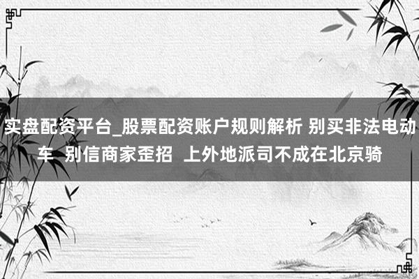 实盘配资平台_股票配资账户规则解析 别买非法电动车  别信商家歪招  上外地派司不成在北京骑