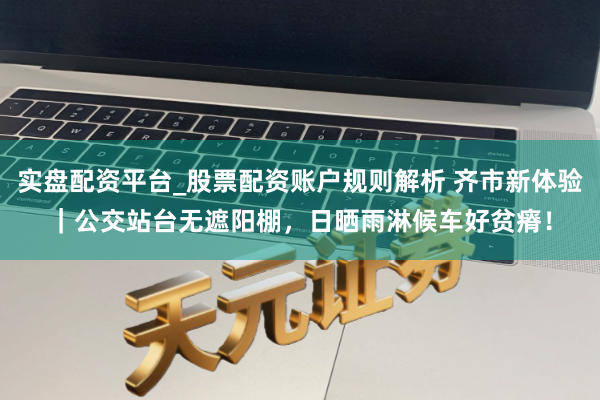 实盘配资平台_股票配资账户规则解析 齐市新体验｜公交站台无遮阳棚，日晒雨淋候车好贫瘠！