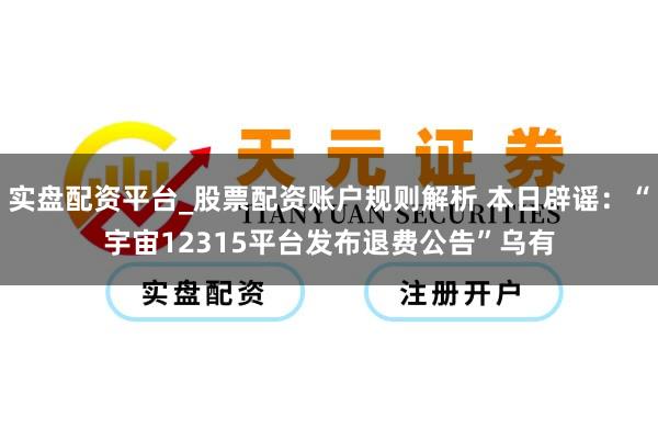 实盘配资平台_股票配资账户规则解析 本日辟谣：“宇宙12315平台发布退费公告”乌有