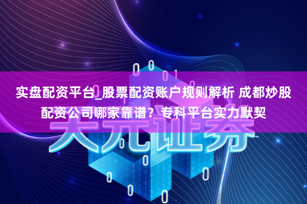 实盘配资平台_股票配资账户规则解析 成都炒股配资公司哪家靠谱？专科平台实力默契