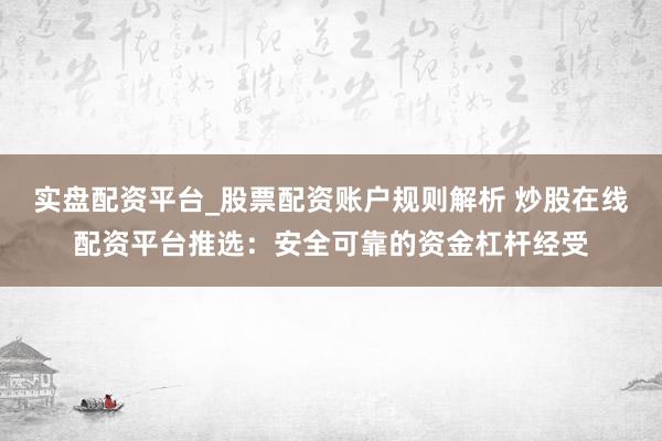 实盘配资平台_股票配资账户规则解析 炒股在线配资平台推选：安全可靠的资金杠杆经受