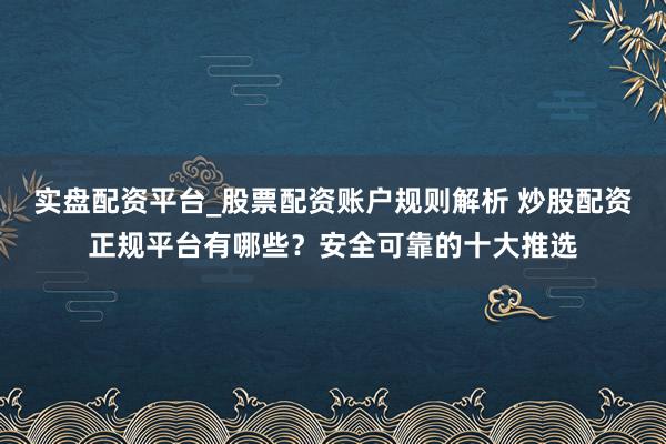 实盘配资平台_股票配资账户规则解析 炒股配资正规平台有哪些？安全可靠的十大推选