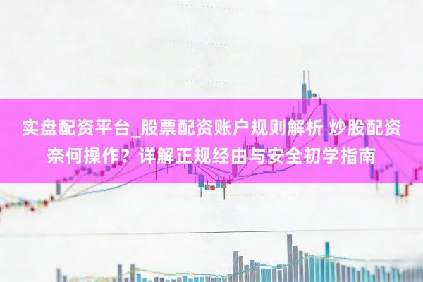 实盘配资平台_股票配资账户规则解析 炒股配资奈何操作？详解正规经由与安全初学指南