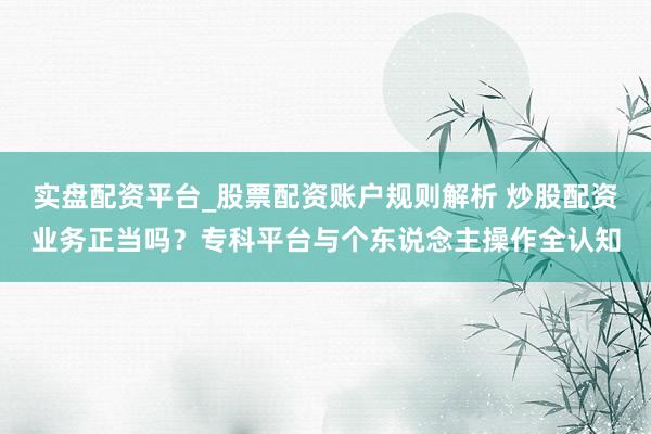 实盘配资平台_股票配资账户规则解析 炒股配资业务正当吗？专科平台与个东说念主操作全认知