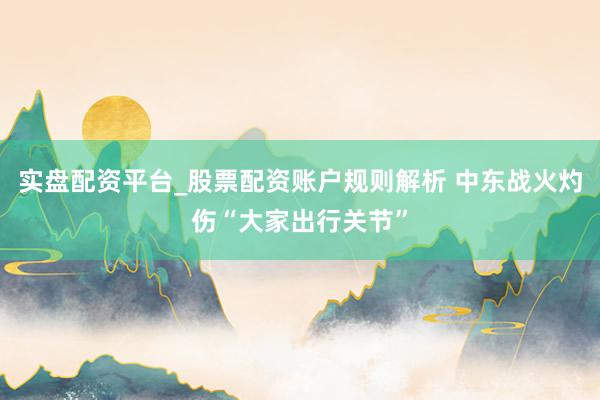 实盘配资平台_股票配资账户规则解析 中东战火灼伤“大家出行关节”