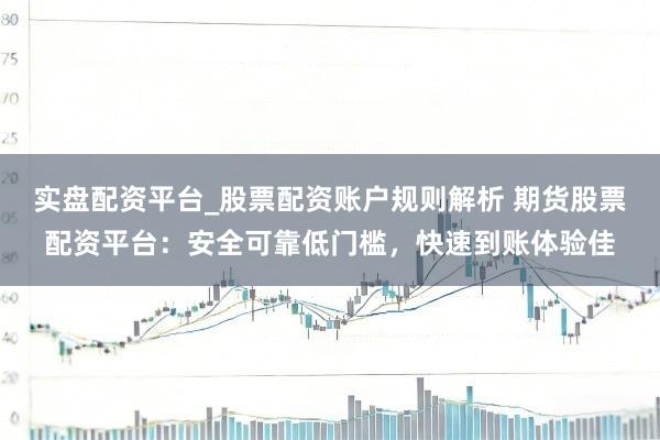 实盘配资平台_股票配资账户规则解析 期货股票配资平台：安全可靠低门槛，快速到账体验佳