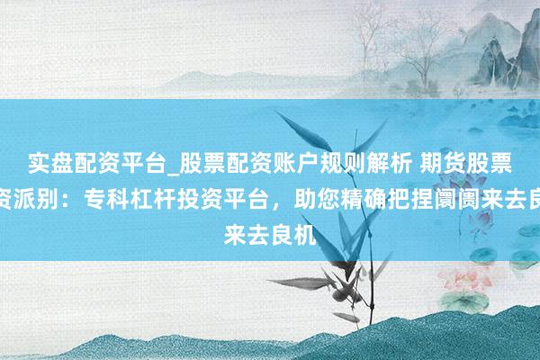 实盘配资平台_股票配资账户规则解析 期货股票配资派别：专科杠杆投资平台，助您精确把捏阛阓来去良机