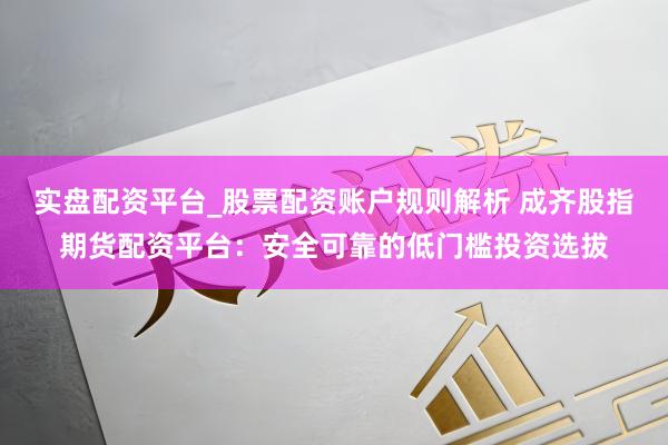 实盘配资平台_股票配资账户规则解析 成齐股指期货配资平台：安全可靠的低门槛投资选拔