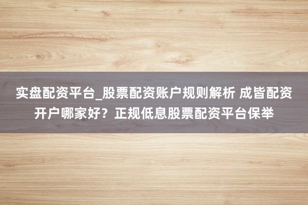 实盘配资平台_股票配资账户规则解析 成皆配资开户哪家好？正规低息股票配资平台保举