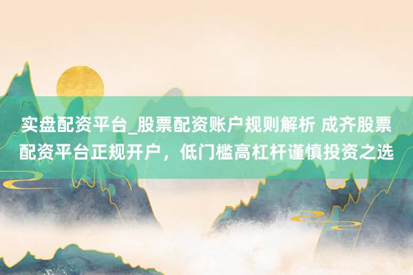 实盘配资平台_股票配资账户规则解析 成齐股票配资平台正规开户，低门槛高杠杆谨慎投资之选