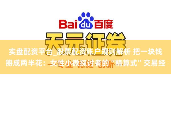 实盘配资平台_股票配资账户规则解析 把一块钱掰成两半花：女性小微探讨者的“精算式”交易经