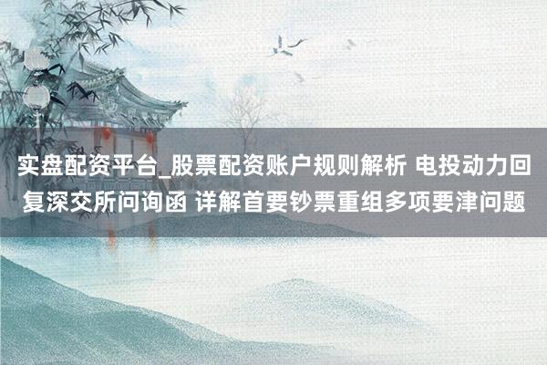 实盘配资平台_股票配资账户规则解析 电投动力回复深交所问询函 详解首要钞票重组多项要津问题