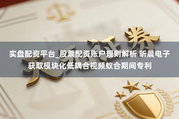 实盘配资平台_股票配资账户规则解析 昕晨电子获取模块化低耦合视频蚁合期间专利