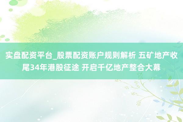 实盘配资平台_股票配资账户规则解析 五矿地产收尾34年港股征途 开启千亿地产整合大幕