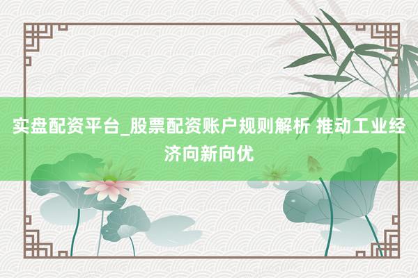 实盘配资平台_股票配资账户规则解析 推动工业经济向新向优