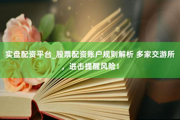 实盘配资平台_股票配资账户规则解析 多家交游所，进击提醒风险！