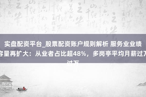 实盘配资平台_股票配资账户规则解析 服务业业绩容量再扩大：从业者占比超48%，多岗亭平均月薪过万