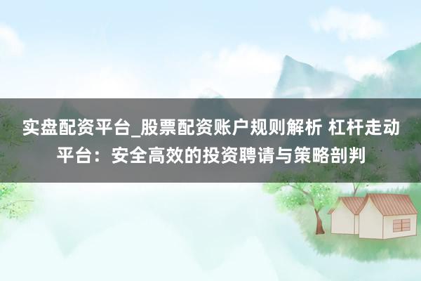 实盘配资平台_股票配资账户规则解析 杠杆走动平台：安全高效的投资聘请与策略剖判