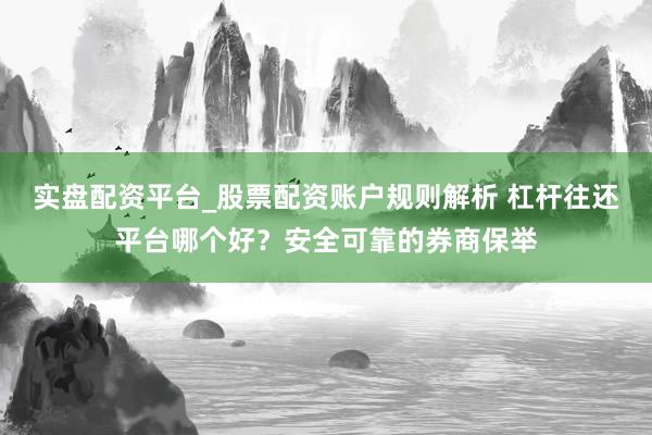 实盘配资平台_股票配资账户规则解析 杠杆往还平台哪个好？安全可靠的券商保举