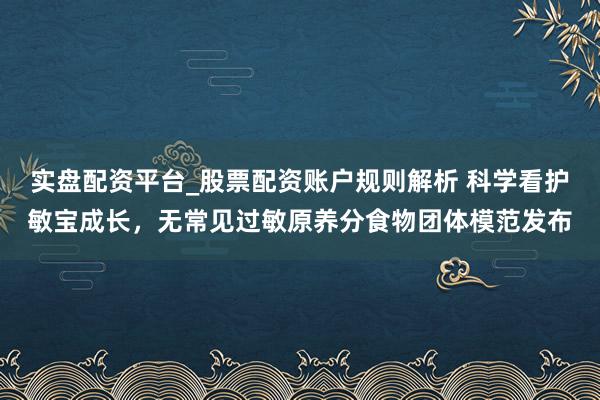实盘配资平台_股票配资账户规则解析 科学看护敏宝成长，无常见过敏原养分食物团体模范发布