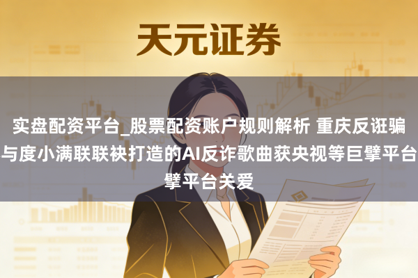 实盘配资平台_股票配资账户规则解析 重庆反诳骗中心与度小满联联袂打造的AI反诈歌曲获央视等巨擘平台关爱