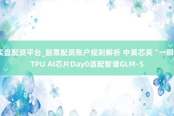 实盘配资平台_股票配资账户规则解析 中昊芯英“一瞬”TPU AI芯片Day0适配智谱GLM-5