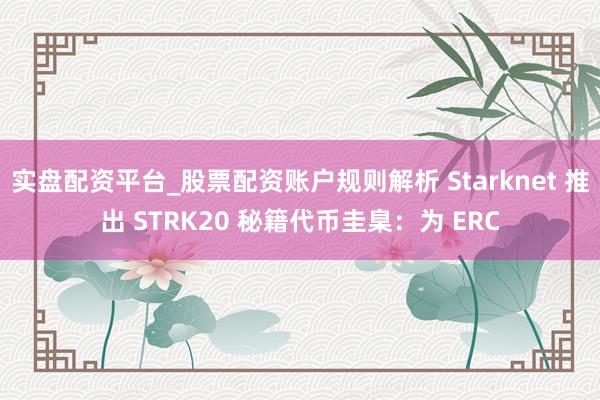 实盘配资平台_股票配资账户规则解析 Starknet 推出 STRK20 秘籍代币圭臬：为 ERC