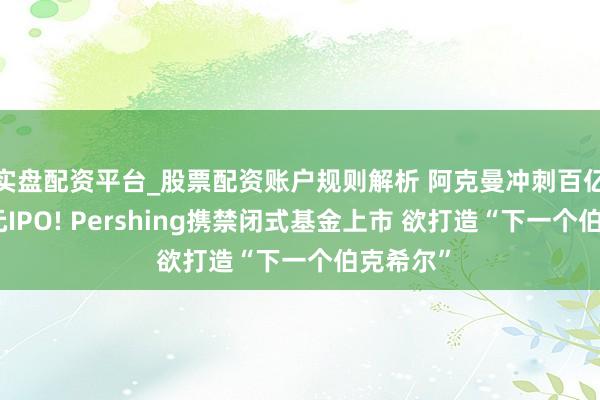 实盘配资平台_股票配资账户规则解析 阿克曼冲刺百亿好意思元IPO! Pershing携禁闭式基金上市 欲打造“下一个伯克希尔”