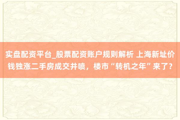 实盘配资平台_股票配资账户规则解析 上海新址价钱独涨二手房成交井喷，楼市“转机之年”来了？