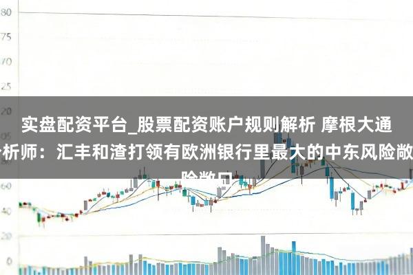 实盘配资平台_股票配资账户规则解析 摩根大通分析师：汇丰和渣打领有欧洲银行里最大的中东风险敞口
