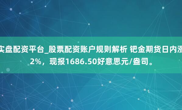 实盘配资平台_股票配资账户规则解析 钯金期货日内涨2%，现报1686.50好意思元/盎司。