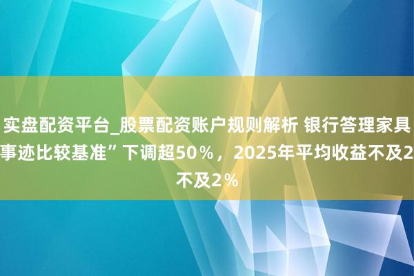 实盘配资平台_股票配资账户规则解析 银行答理家具“事迹比较基准”下调超50％，2025年平均收益不及2％