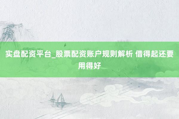 实盘配资平台_股票配资账户规则解析 借得起还要用得好