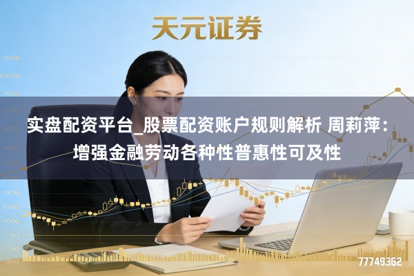 实盘配资平台_股票配资账户规则解析 周莉萍：增强金融劳动各种性普惠性可及性